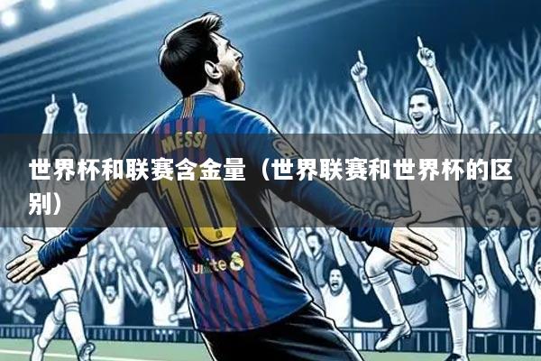 世界杯和联赛含金量（世界联赛和世界杯的区别）
