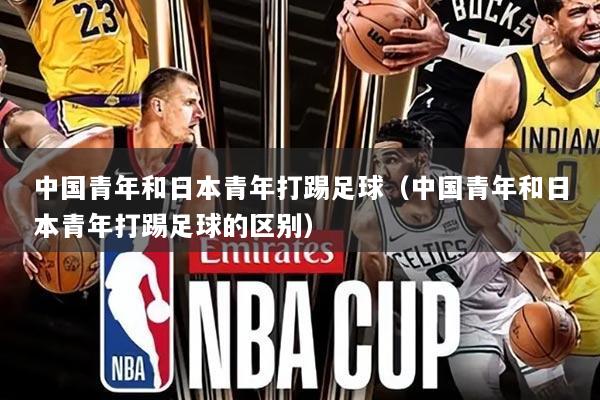 中国青年和日本青年打踢足球（中国青年和日本青年打踢足球的区别）