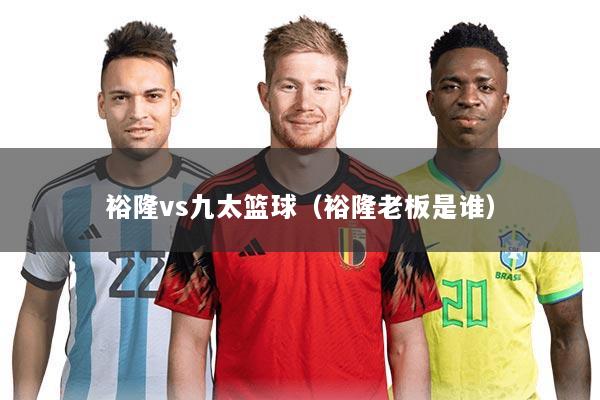 裕隆vs九太篮球（裕隆老板是谁）