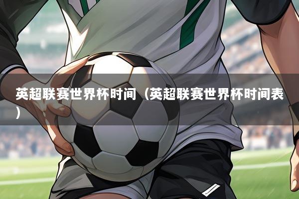 英超联赛世界杯时间(英超联赛世界杯时间表)