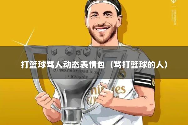 打篮球骂人动态表情包(骂打篮球的人)