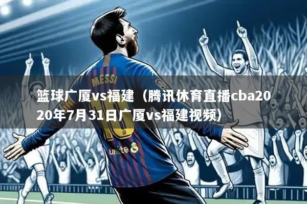 篮球广厦vs福建（腾讯休育直播cba2020年7月31日广厦vs福建视频）
