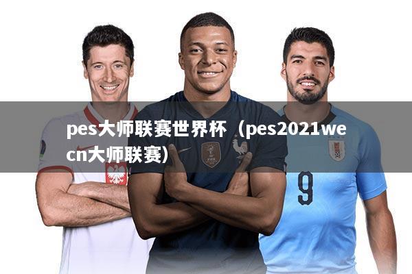 pes大师联赛世界杯(pes2021wecn大师联赛)