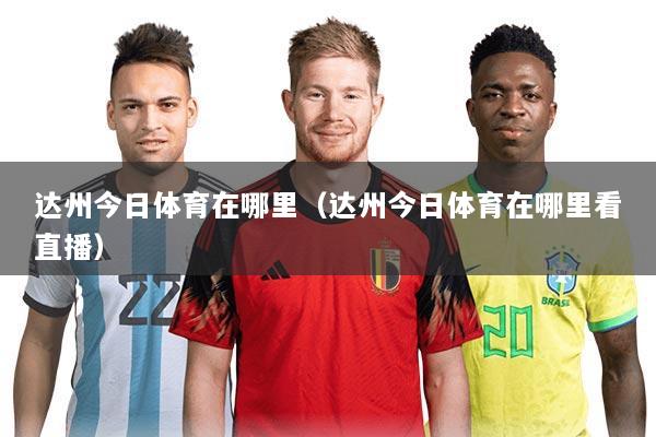达州今日体育在哪里(达州今日体育在哪里看直播)