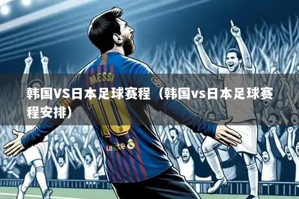 韩国VS日本足球赛程(韩国vs日本足球赛程安排)