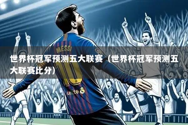 世界杯冠军预测五大联赛(世界杯冠军预测五大联赛比分)