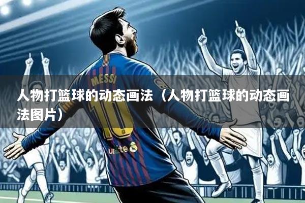 人物打篮球的动态画法(人物打篮球的动态画法图片)