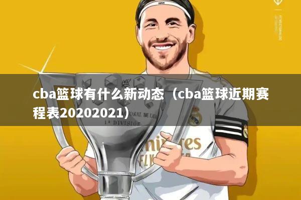 cba篮球有什么新动态(cba篮球近期赛程表20202021)