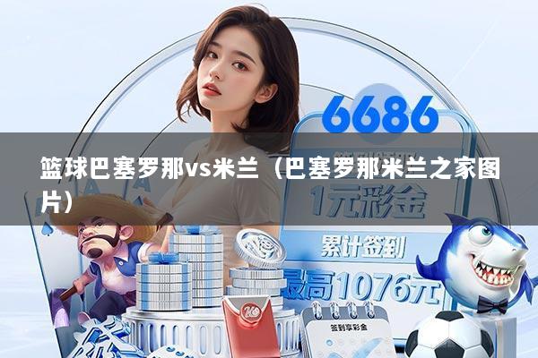 篮球巴塞罗那vs米兰(巴塞罗那米兰之家图片)