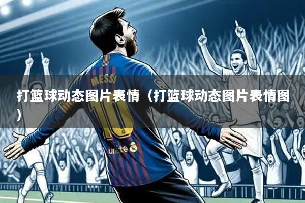 打篮球动态图片表情(打篮球动态图片表情图)