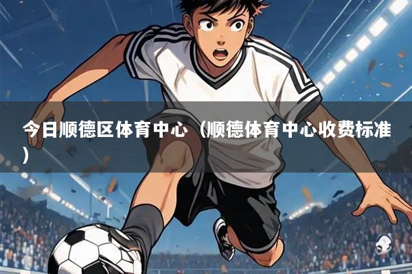 今日顺德区体育中心(顺德体育中心收费标准)
