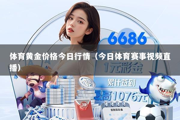 体育黄金价格今日行情(今日体育赛事视频直播)