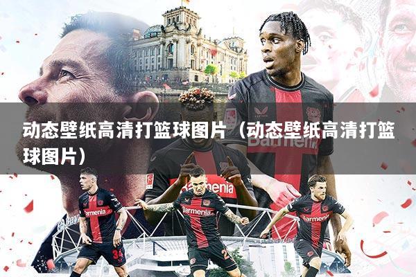 动态壁纸高清打篮球图片(动态壁纸高清打篮球图片)