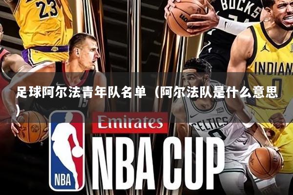 足球阿尔法青年队名单(阿尔法队是什么意思)