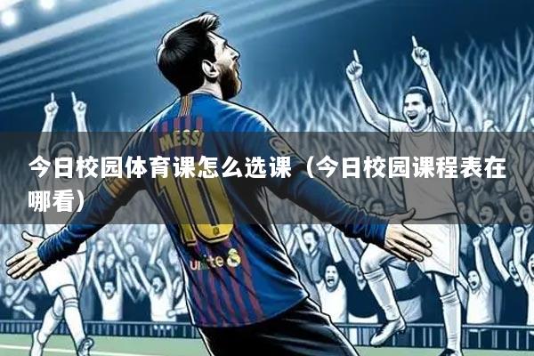 今日校园体育课怎么选课(今日校园课程表在哪看)