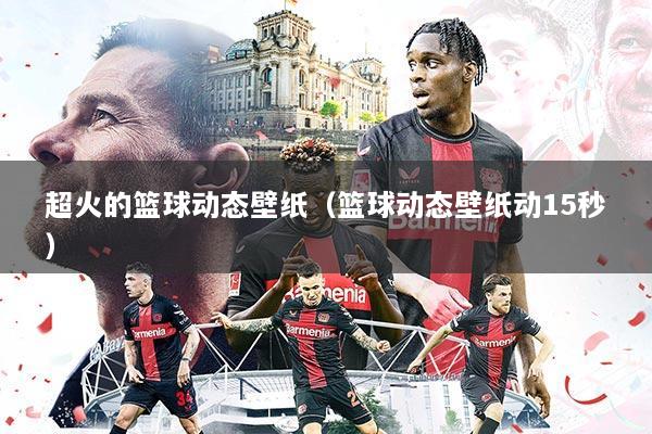 超火的篮球动态壁纸(篮球动态壁纸动15秒)