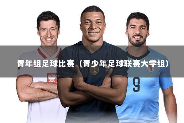 青年组足球比赛(青少年足球联赛大学组)