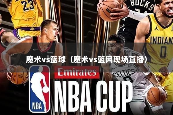 魔术vs篮球（魔术vs篮网现场直播）
