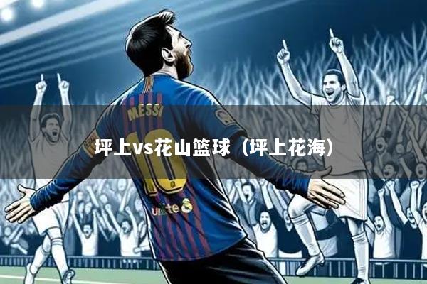 坪上vs花山篮球(坪上花海)