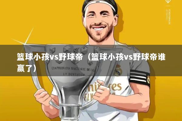 篮球小孩vs野球帝(篮球小孩vs野球帝谁赢了)