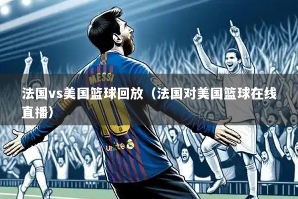 法国vs美国篮球回放(法国对美国篮球在线直播)
