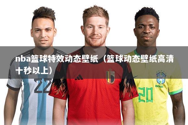 nba篮球特效动态壁纸(篮球动态壁纸高清十秒以上)