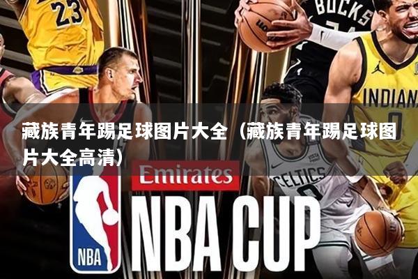 藏族青年踢足球图片大全(藏族青年踢足球图片大全高清)