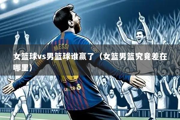 女篮球vs男篮球谁赢了（女篮男篮究竟差在哪里）