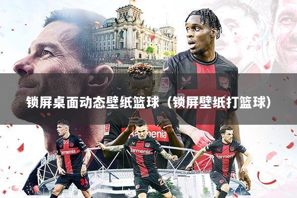 锁屏桌面动态壁纸篮球(锁屏壁纸打篮球)