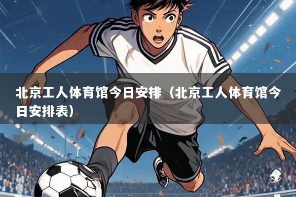 北京工人体育馆今日安排(北京工人体育馆今日安排表)