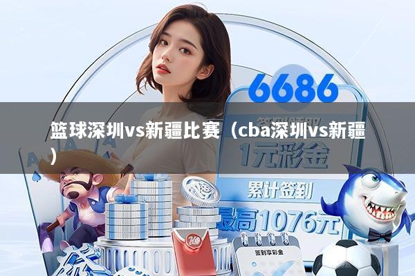 篮球深圳vs新疆比赛(cba深圳vs新疆)
