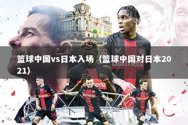 篮球中国vs日本入场(篮球中国对日本2021)