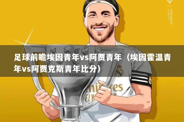 足球前瞻埃因青年vs阿贾青年（埃因霍温青年vs阿贾克斯青年比分）