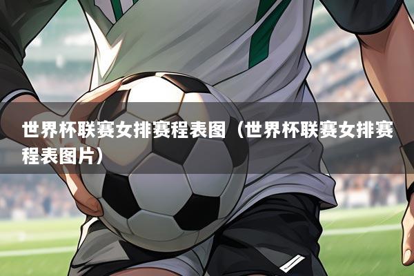 世界杯联赛女排赛程表图(世界杯联赛女排赛程表图片)