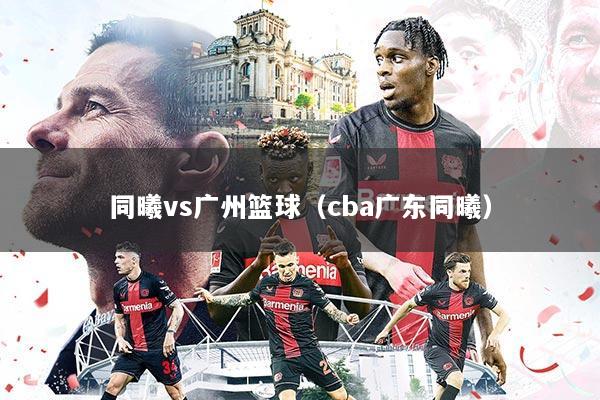 同曦vs广州篮球(cba广东同曦)