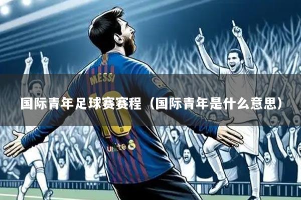 国际青年足球赛赛程（国际青年是什么意思）