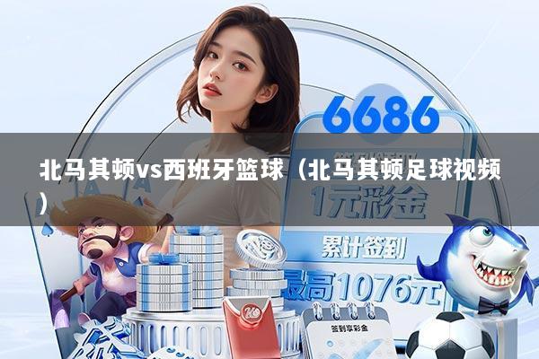 北马其顿vs西班牙篮球(北马其顿足球视频)