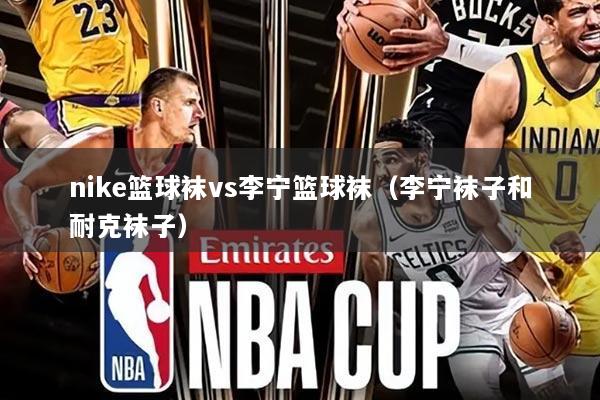 nike篮球袜vs李宁篮球袜(李宁袜子和耐克袜子)