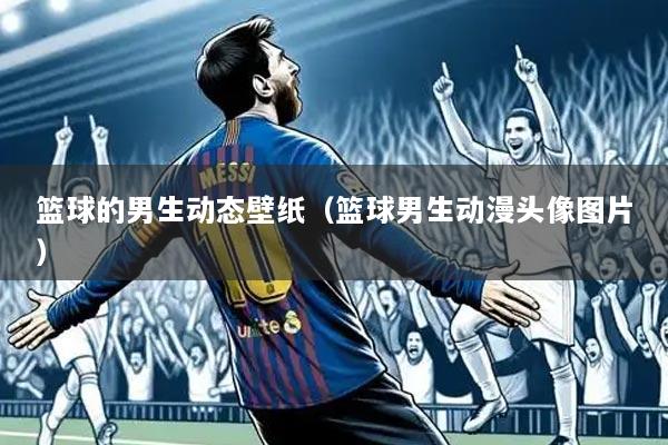 篮球的男生动态壁纸(篮球男生动漫头像图片)