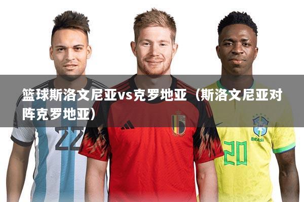 篮球斯洛文尼亚vs克罗地亚(斯洛文尼亚对阵克罗地亚)