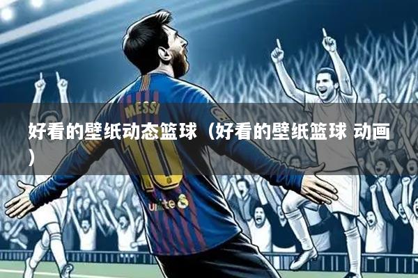 好看的壁纸动态篮球(好看的壁纸篮球 动画)