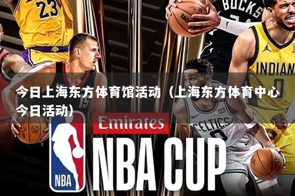今日上海东方体育馆活动(上海东方体育中心今日活动)