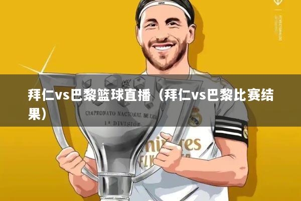 拜仁vs巴黎篮球直播(拜仁vs巴黎比赛结果)