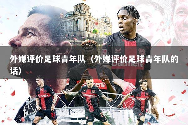 外媒评价足球青年队(外媒评价足球青年队的话)