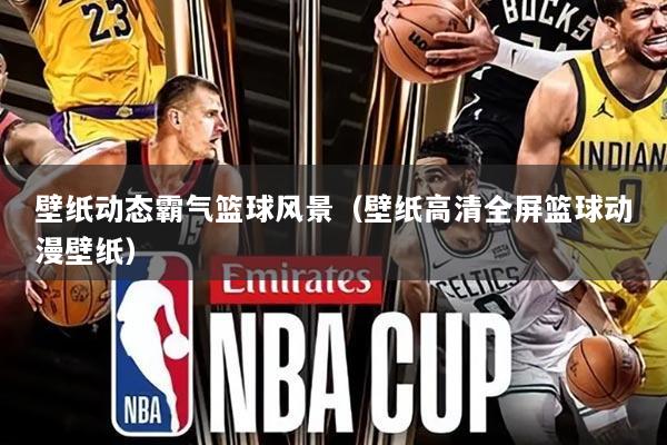 壁纸动态霸气篮球风景(壁纸高清全屏篮球动漫壁纸)