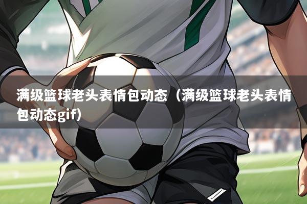 满级篮球老头表情包动态(满级篮球老头表情包动态gif)