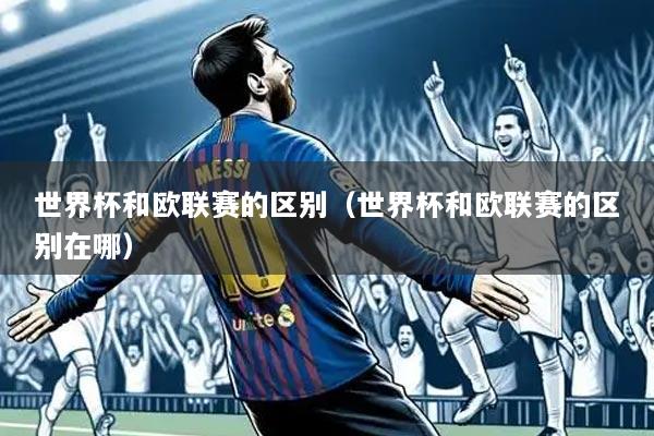 世界杯和欧联赛的区别(世界杯和欧联赛的区别在哪)