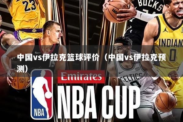 中国vs伊拉克篮球评价(中国vs伊拉克预测)
