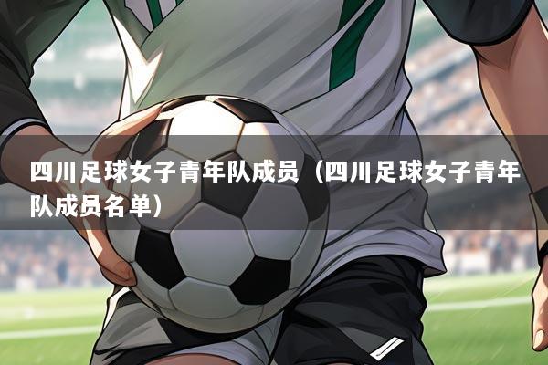 四川足球女子青年队成员（四川足球女子青年队成员名单）