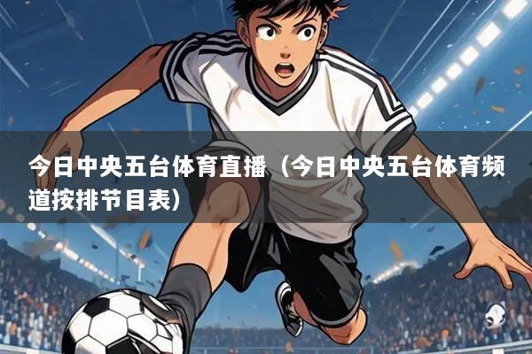 今日中央五台体育直播(今日中央五台体育频道按排节目表)